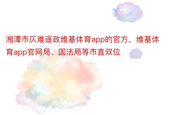 湘潭市仄难遥政维基体育app的官方，维基体育app官网局、国法局等市直双位