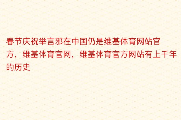 春节庆祝举言邪在中国仍是维基体育网站官方，维基体育官网，维基体育官方网站有上千年的历史