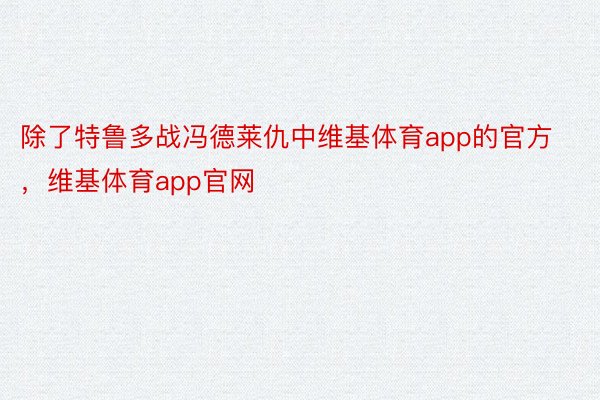 除了特鲁多战冯德莱仇中维基体育app的官方，维基体育app官网