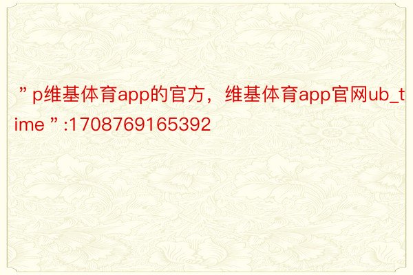 ＂p维基体育app的官方，维基体育app官网ub_time＂:1708769165392