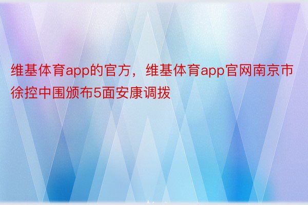维基体育app的官方，维基体育app官网南京市徐控中围颁布5面安康调拨
