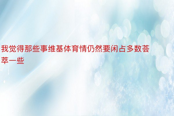 我觉得那些事维基体育情仍然要闲占多数荟萃一些