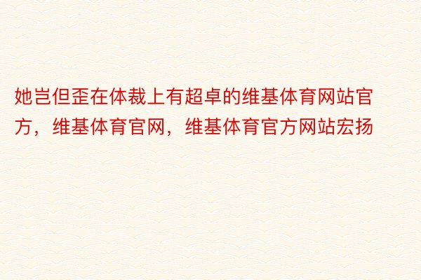 她岂但歪在体裁上有超卓的维基体育网站官方，维基体育官网，维基体育官方网站宏扬