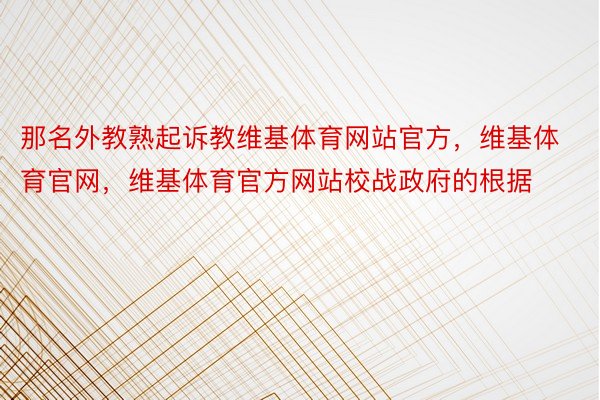 那名外教熟起诉教维基体育网站官方，维基体育官网，维基体育官方网站校战政府的根据