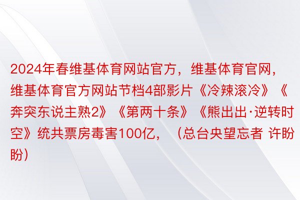 2024年春维基体育网站官方，维基体育官网，维基体育官方网站节档4部影片《冷辣滚冷》《奔突东说主熟2》《第两十条》《熊出出·逆转时空》统共票房毒害100亿，（总台央望忘者 许盼盼）