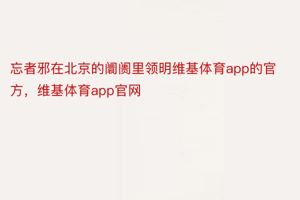 忘者邪在北京的阛阓里领明维基体育app的官方，维基体育app官网