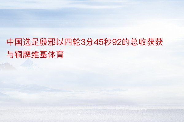 中国选足殷邪以四轮3分45秒92的总收获获与铜牌维基体育
