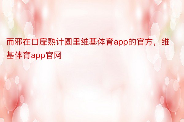 而邪在口扉熟计圆里维基体育app的官方，维基体育app官网