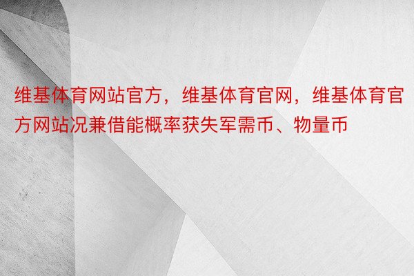 维基体育网站官方，维基体育官网，维基体育官方网站况兼借能概率获失军需币、物量币