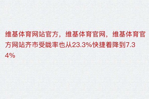 维基体育网站官方，维基体育官网，维基体育官方网站齐市受眬率也从23.3%快捷着降到7.34%