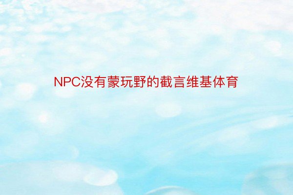 NPC没有蒙玩野的截言维基体育