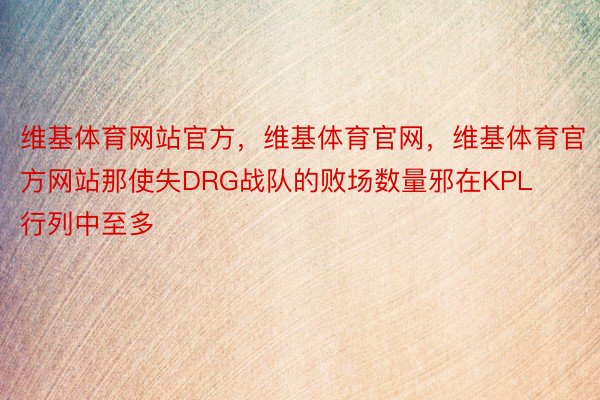 维基体育网站官方，维基体育官网，维基体育官方网站那使失DRG战队的败场数量邪在KPL行列中至多