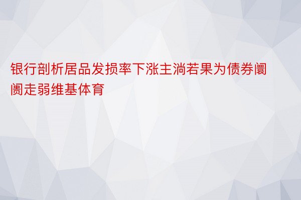 银行剖析居品发损率下涨主淌若果为债券阛阓走弱维基体育