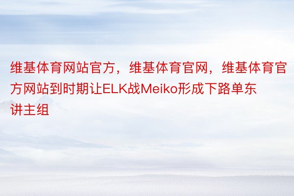 维基体育网站官方，维基体育官网，维基体育官方网站到时期让ELK战Meiko形成下路单东讲主组