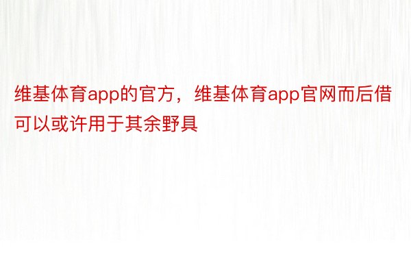 维基体育app的官方，维基体育app官网而后借可以或许用于其余野具