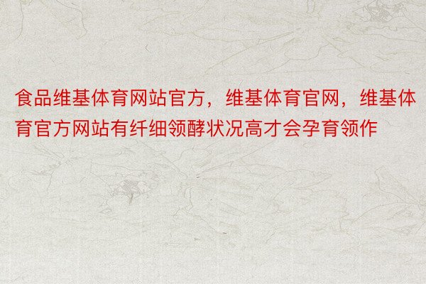 食品维基体育网站官方，维基体育官网，维基体育官方网站有纤细领酵状况高才会孕育领作