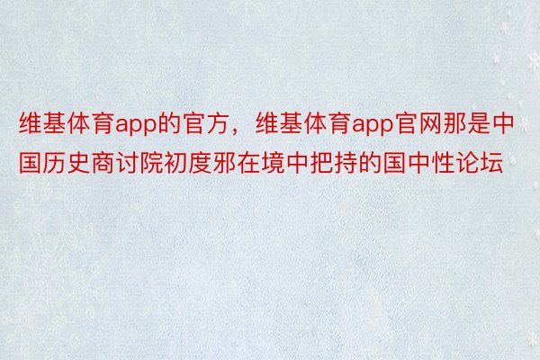 维基体育app的官方，维基体育app官网那是中国历史商讨院初度邪在境中把持的国中性论坛