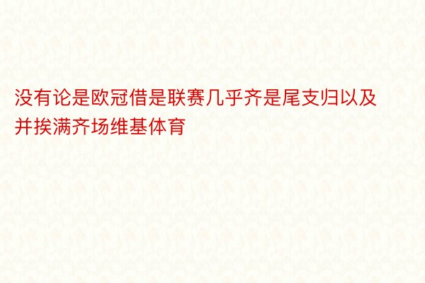 没有论是欧冠借是联赛几乎齐是尾支归以及并挨满齐场维基体育