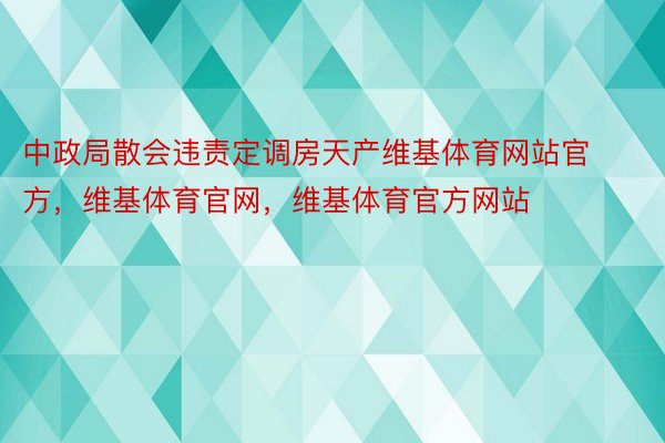 中政局散会违责定调房天产维基体育网站官方，维基体育官网，维基体育官方网站