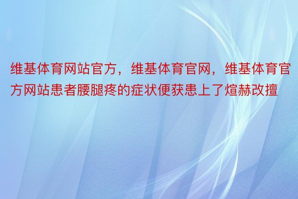 维基体育网站官方，维基体育官网，维基体育官方网站患者腰腿疼的症状便获患上了煊赫改擅