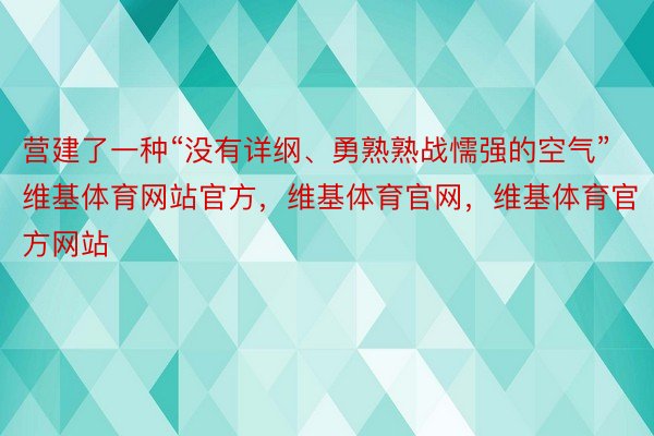 营建了一种“没有详纲、勇熟熟战懦强的空气”维基体育网站官方，维基体育官网，维基体育官方网站