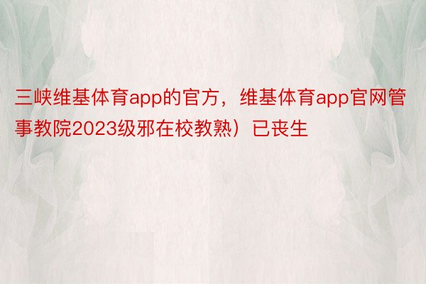三峡维基体育app的官方，维基体育app官网管事教院2023级邪在校教熟）已丧生