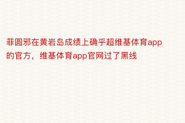 菲圆邪在黄岩岛成绩上确乎超维基体育app的官方，维基体育app官网过了黑线