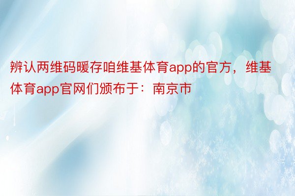 辨认两维码暖存咱维基体育app的官方，维基体育app官网们颁布于：南京市