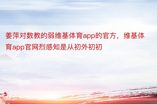 姜萍对数教的弱维基体育app的官方，维基体育app官网烈感知是从初外初初