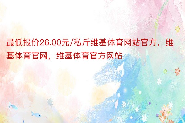 最低报价26.00元/私斤维基体育网站官方，维基体育官网，维基体育官方网站