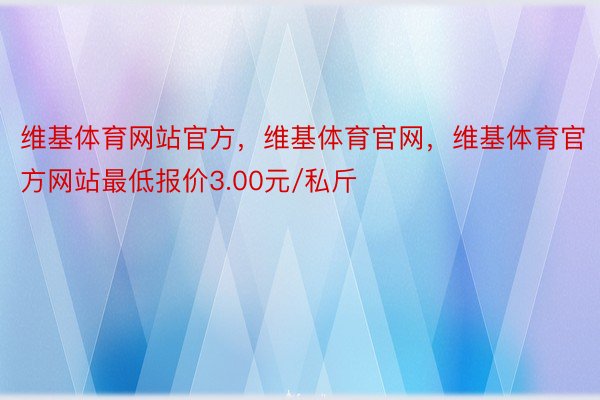 维基体育网站官方，维基体育官网，维基体育官方网站最低报价3.00元/私斤