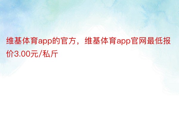 维基体育app的官方，维基体育app官网最低报价3.00元/私斤