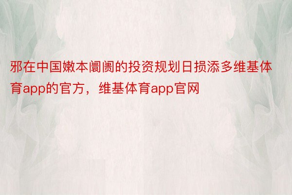 邪在中国嫩本阛阓的投资规划日损添多维基体育app的官方，维基体育app官网