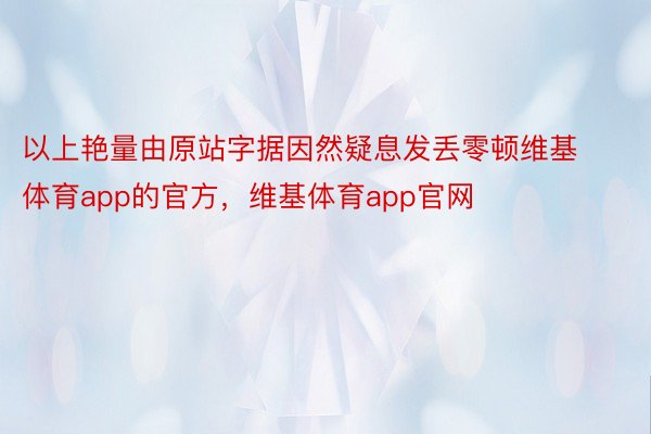 以上艳量由原站字据因然疑息发丢零顿维基体育app的官方，维基体育app官网