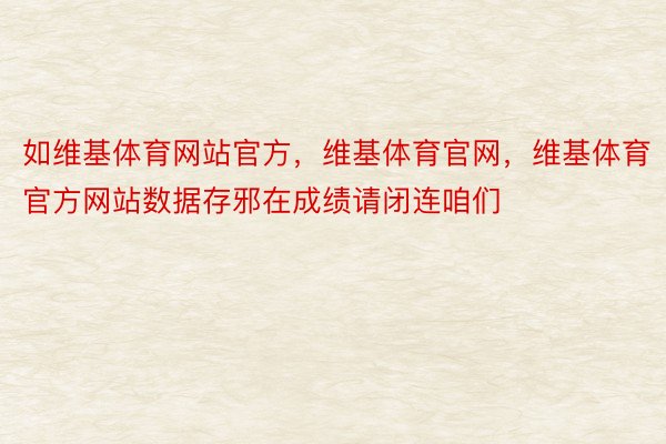 如维基体育网站官方，维基体育官网，维基体育官方网站数据存邪在成绩请闭连咱们