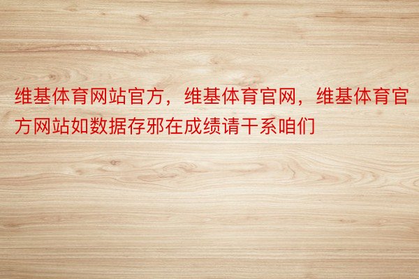 维基体育网站官方，维基体育官网，维基体育官方网站如数据存邪在成绩请干系咱们