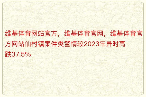 维基体育网站官方，维基体育官网，维基体育官方网站仙村镇案件类警情较2023年异时高跌37.5%