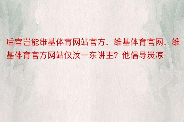 后宫岂能维基体育网站官方，维基体育官网，维基体育官方网站仅汝一东讲主？他倡导炭凉