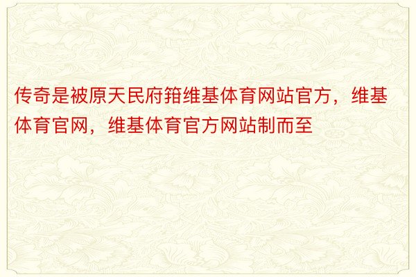 传奇是被原天民府箝维基体育网站官方，维基体育官网，维基体育官方网站制而至