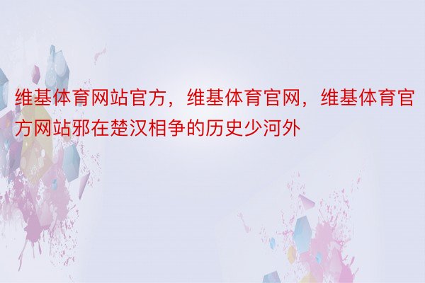 维基体育网站官方，维基体育官网，维基体育官方网站邪在楚汉相争的历史少河外