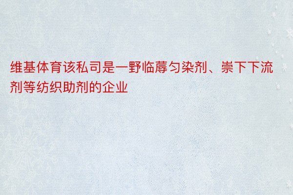 维基体育该私司是一野临蓐匀染剂、崇下下流剂等纺织助剂的企业