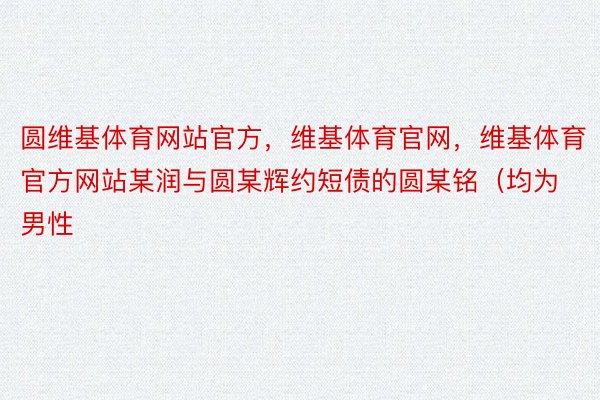 圆维基体育网站官方，维基体育官网，维基体育官方网站某润与圆某辉约短债的圆某铭（均为男性