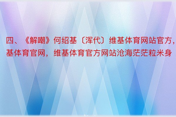 四、《解嘲》何绍基〔浑代〕维基体育网站官方，维基体育官网，维基体育官方网站沧海茫茫粒米身