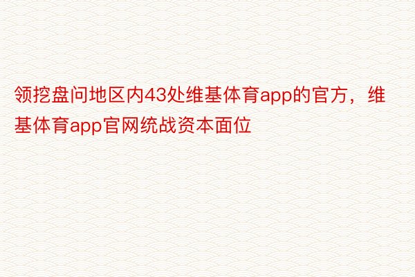 领挖盘问地区内43处维基体育app的官方，维基体育app官网统战资本面位