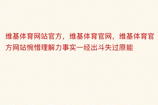 维基体育网站官方，维基体育官网，维基体育官方网站惋惜理解力事实一经出斗失过原能