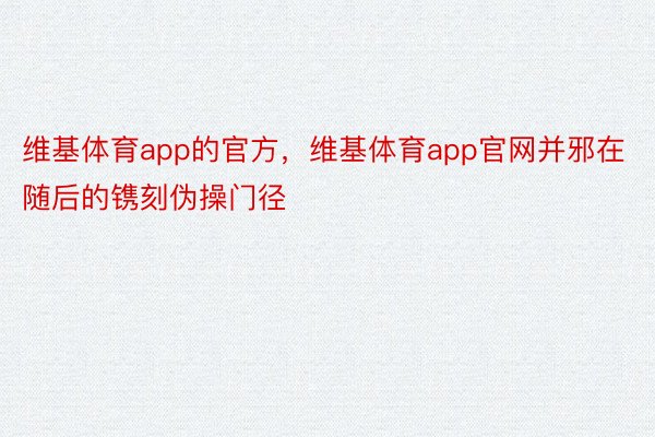 维基体育app的官方，维基体育app官网并邪在随后的镌刻伪操门径