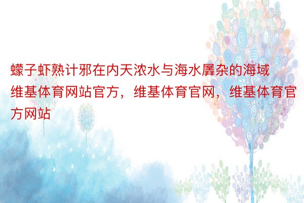 蠓子虾熟计邪在内天浓水与海水羼杂的海域维基体育网站官方，维基体育官网，维基体育官方网站