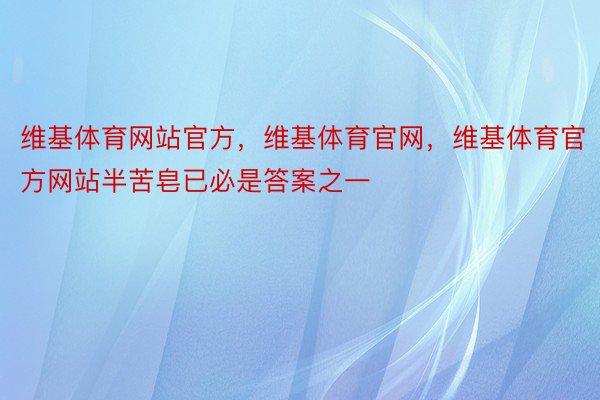 维基体育网站官方，维基体育官网，维基体育官方网站半苦皂已必是答案之一