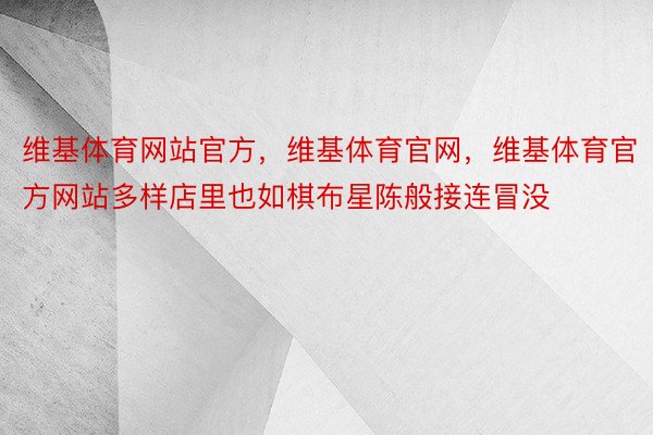 维基体育网站官方，维基体育官网，维基体育官方网站多样店里也如棋布星陈般接连冒没