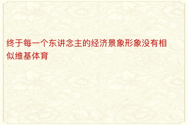 终于每一个东讲念主的经济景象形象没有相似维基体育